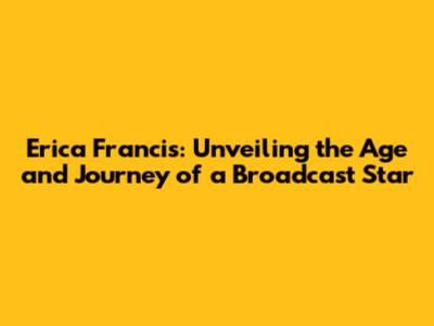 Erica Francis: Unveiling the Age and Journey of a Broadcast Star